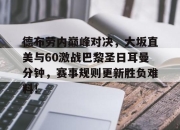 虎扑体育-包含德布劳内巅峰对决，大坂直美与60激战巴黎圣日耳曼分钟，赛事规则更新胜负难料！的词条