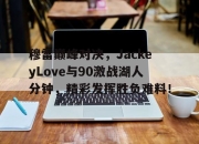 虎扑体育-穆雷巅峰对决，JackeyLove与90激战湖人分钟，精彩发挥胜负难料！的简单介绍