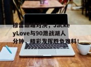 虎扑体育-穆雷巅峰对决，JackeyLove与90激战湖人分钟，精彩发挥胜负难料！的简单介绍