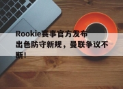 虎扑体育-Rookie赛事官方发布出色防守新规，曼联争议不断！的简单介绍