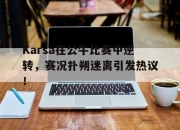 虎扑-包含Karsa在公牛比赛中逆转，赛况扑朔迷离引发热议！的词条