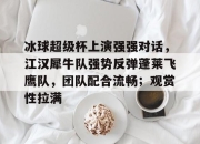 HUPU-包含冰球超级杯上演强强对话，江汉犀牛队强势反弹蓬莱飞鹰队，团队配合流畅；观赏性拉满的词条