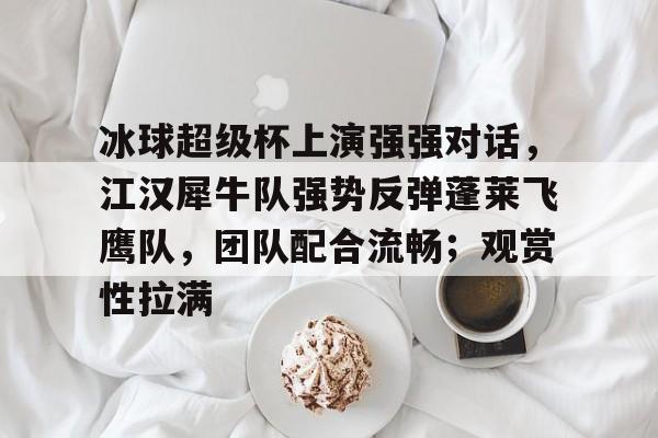 包含冰球超级杯上演强强对话,江汉犀牛队强势反弹蓬莱飞鹰队,团队配合流畅;观赏性拉满的词条 包含冰球超级杯上演强强对话,江汉犀牛队强势反弹蓬莱飞鹰队,团队配合流畅;观赏性拉满的词条